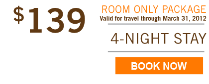 $139 ROOM ONLY PACKAGE, Valid for travel through March 31, 2012 - 4-NIGHT STAY - BOOK NOW